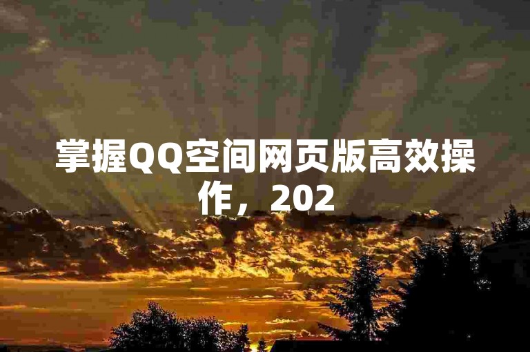 掌握QQ空间网页版高效操作，2025轻松提升使用体验！