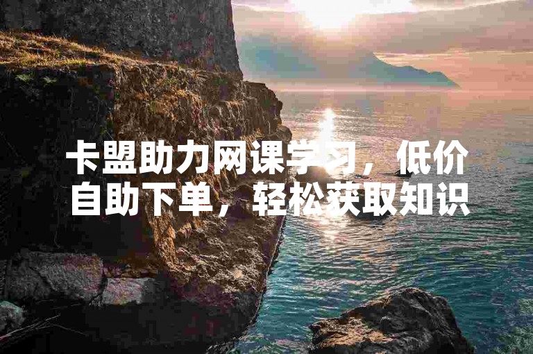 卡盟助力网课学习，低价自助下单，轻松获取知识资源。