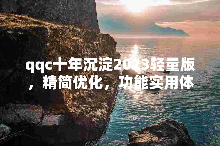 qqc十年沉淀2023轻量版，精简优化，功能实用体验佳。