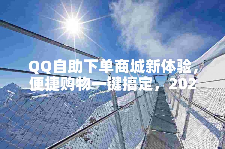 QQ自助下单商城新体验，便捷购物一键搞定，2025轻松上手！