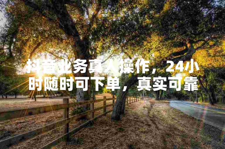抖音业务真人操作，24小时随时可下单，真实可靠！