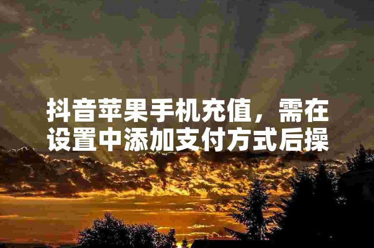 抖音苹果手机充值，需在设置中添加支付方式后操作。