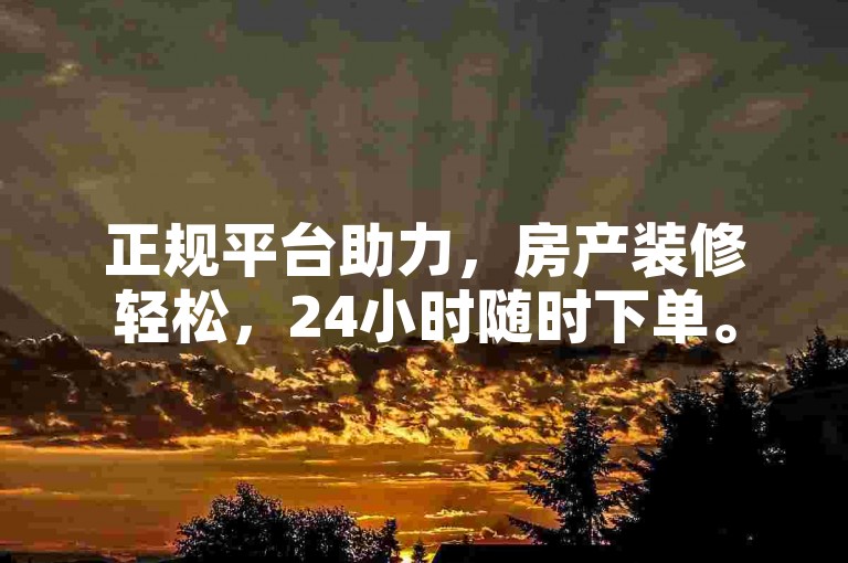 正规平台助力，房产装修轻松，24小时随时下单。