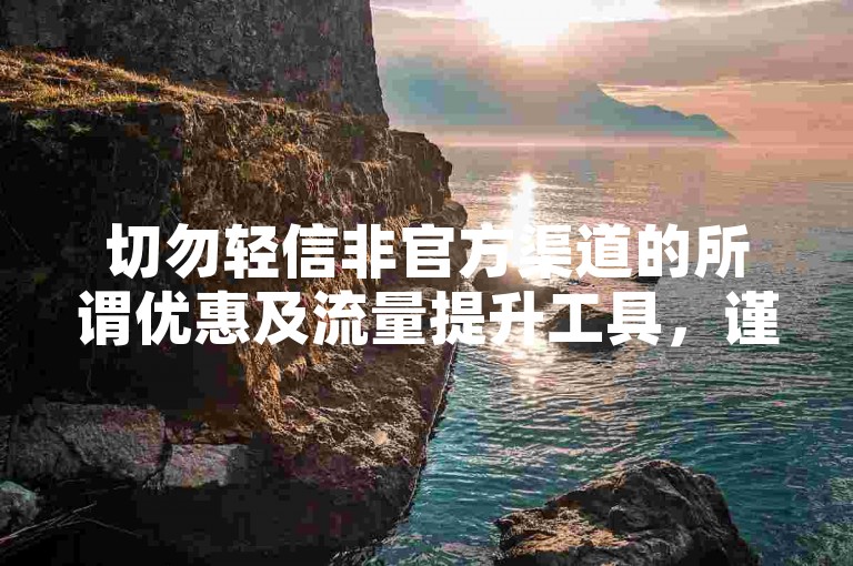 切勿轻信非官方渠道的所谓优惠及流量提升工具，谨防受骗。