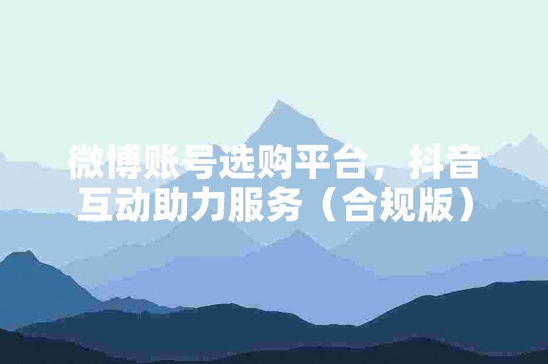 微博账号选购平台，抖音互动助力服务（合规版）