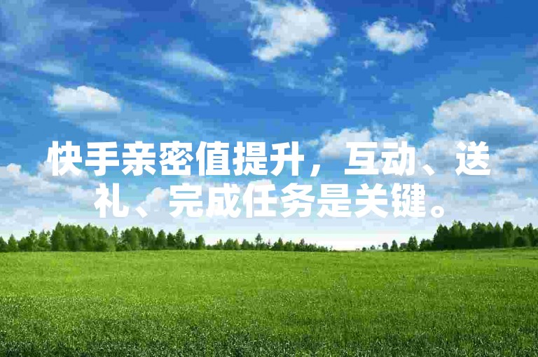 快手亲密值提升，互动、送礼、完成任务是关键。