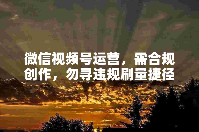 微信视频号运营，需合规创作，勿寻违规刷量捷径。