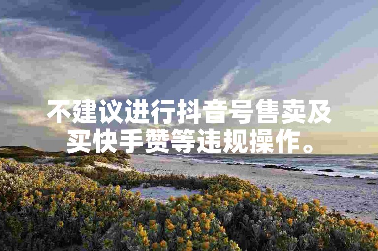 不建议进行抖音号售卖及买快手赞等违规操作。