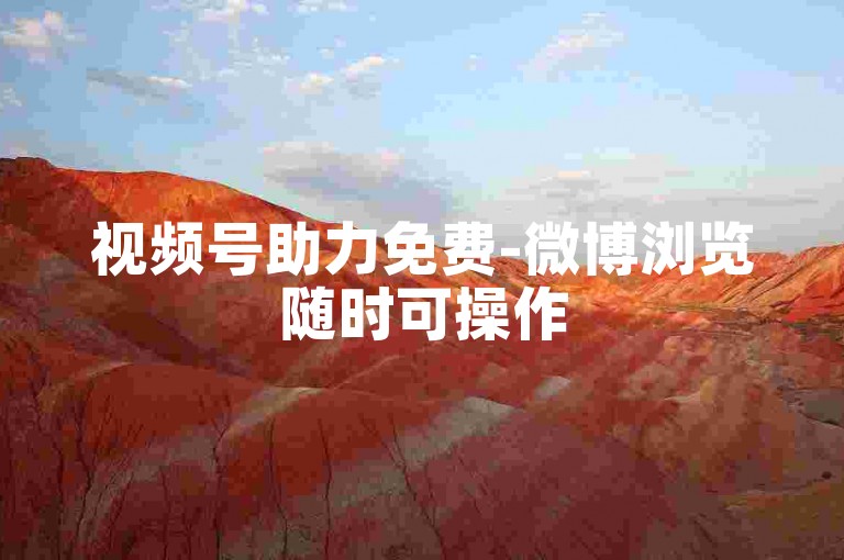 视频号助力免费-微博浏览随时可操作