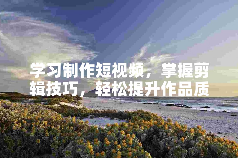 学习制作短视频，掌握剪辑技巧，轻松提升作品质量！