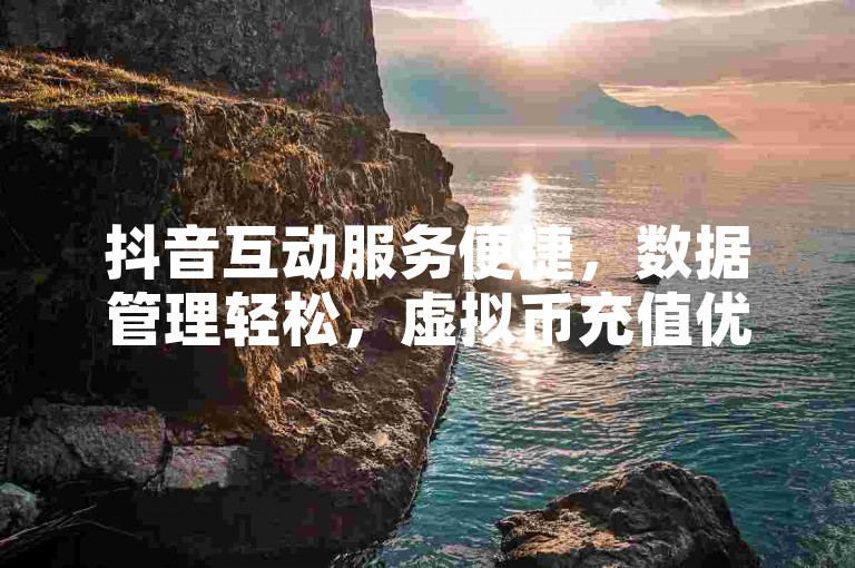 抖音互动服务便捷，数据管理轻松，虚拟币充值优惠多。