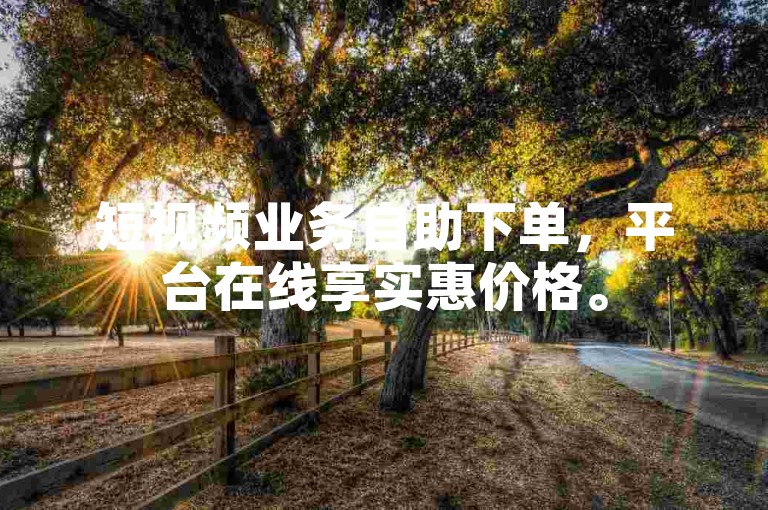 短视频业务自助下单，平台在线享实惠价格。