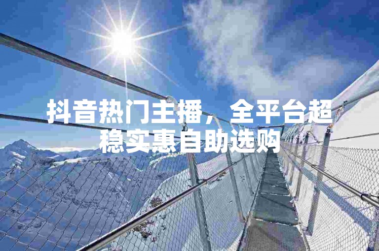 抖音热门主播，全平台超稳实惠自助选购