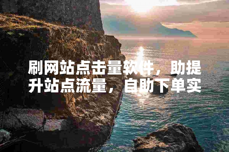 刷网站点击量软件，助提升站点流量，自助下单实惠之选。