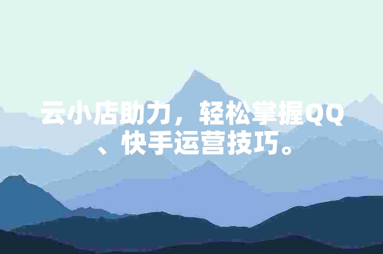 云小店助力，轻松掌握QQ、快手运营技巧。