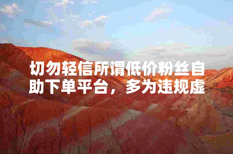 切勿轻信所谓低价粉丝自助下单平台，多为违规虚假套路。