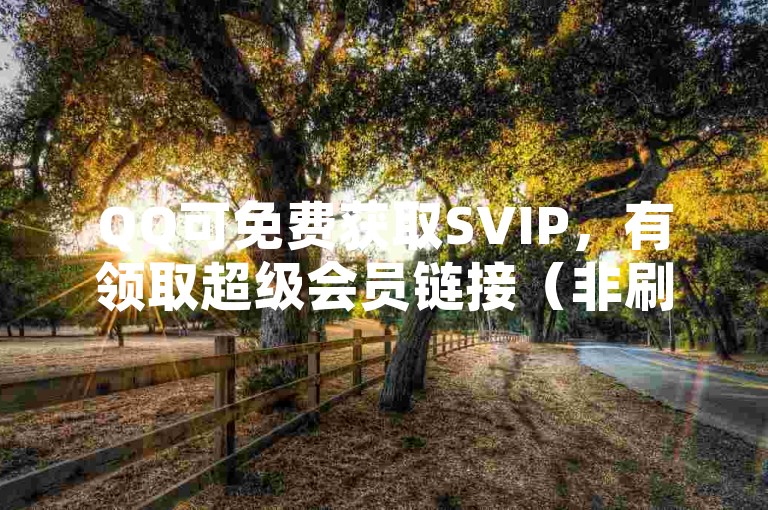 QQ可免费获取SVIP，有领取超级会员链接（非刷且需合规操作）。
