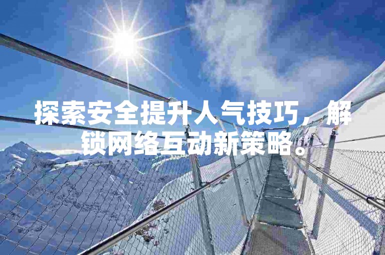 探索安全提升人气技巧，解锁网络互动新策略。