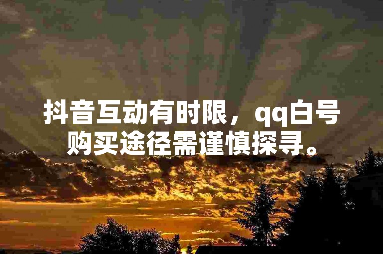 抖音互动有时限，qq白号购买途径需谨慎探寻。