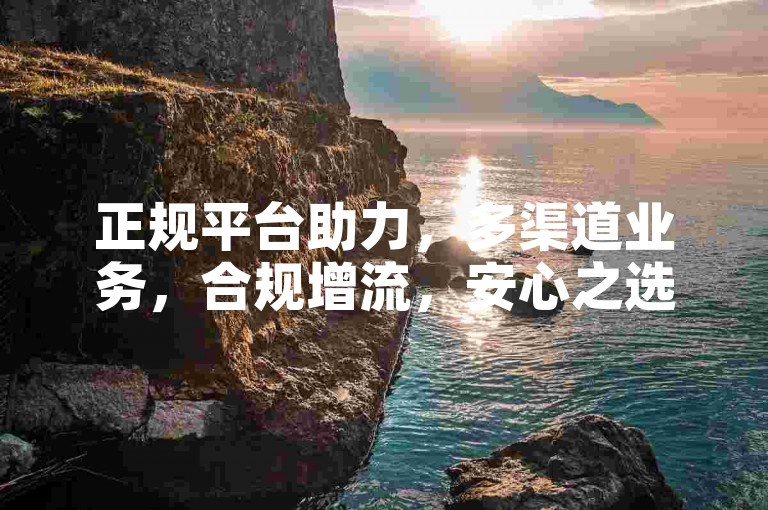 正规平台助力，多渠道业务，合规增流，安心之选。