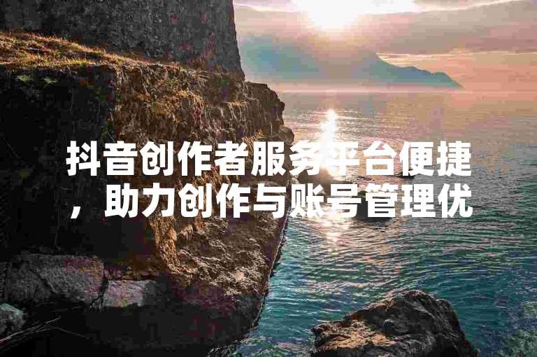 抖音创作者服务平台便捷，助力创作与账号管理优化。