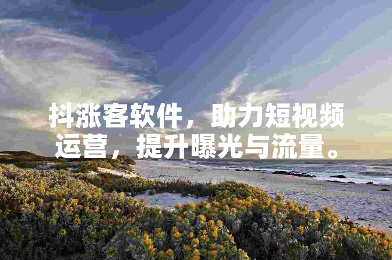 抖涨客软件，助力短视频运营，提升曝光与流量。