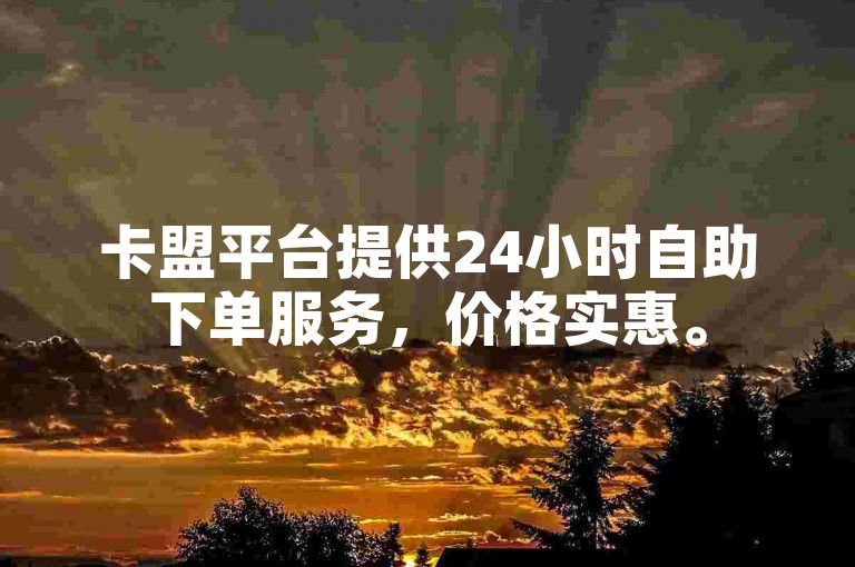卡盟平台提供24小时自助下单服务，价格实惠。
