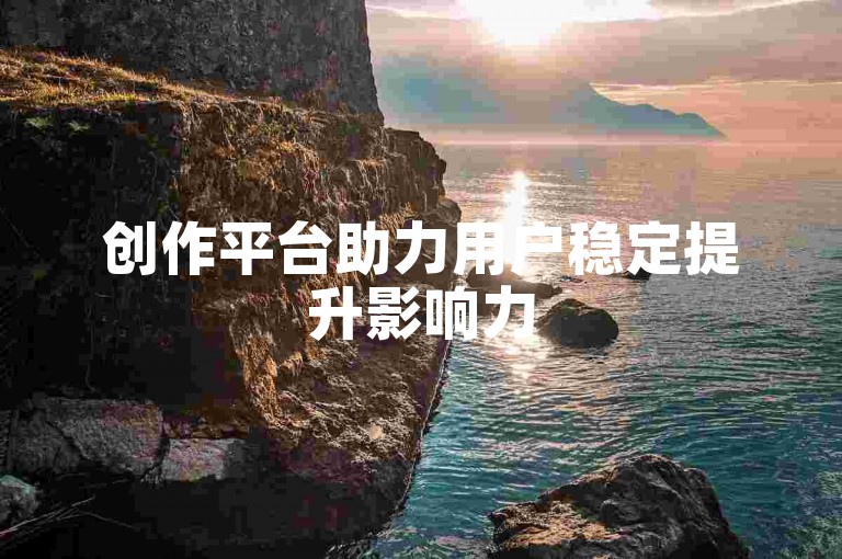 创作平台助力用户稳定提升影响力
