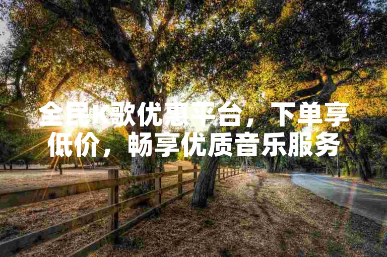 全民K歌优惠平台，下单享低价，畅享优质音乐服务。