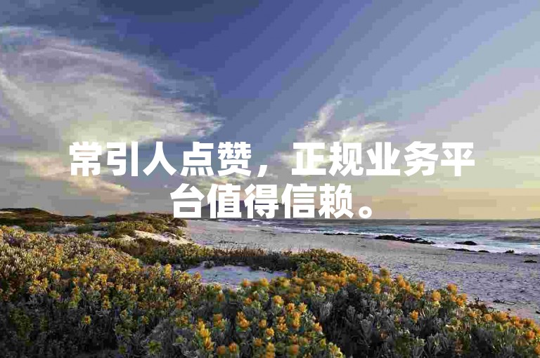 常引人点赞，正规业务平台值得信赖。