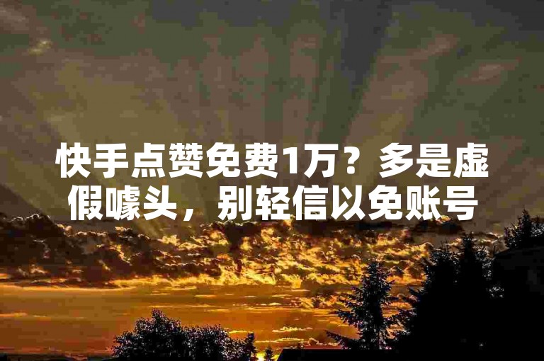 快手点赞免费1万？多是虚假噱头，别轻信以免账号受损。