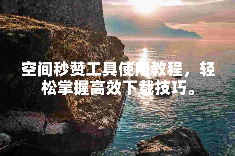 空间秒赞工具使用教程，轻松掌握高效下载技巧。