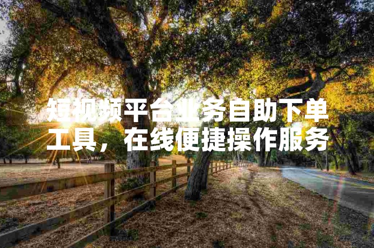 短视频平台业务自助下单工具，在线便捷操作服务平台
