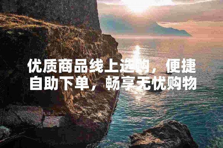 优质商品线上选购，便捷自助下单，畅享无忧购物体验。
