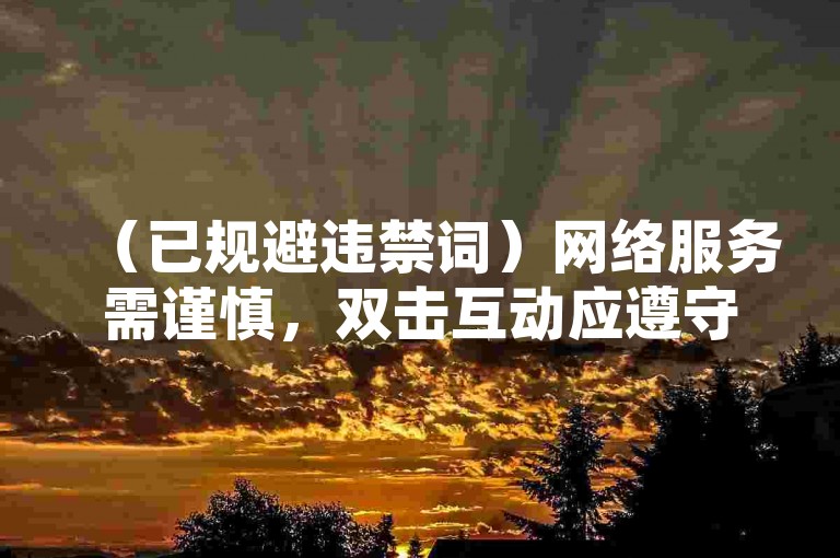 （已规避违禁词）网络服务需谨慎，双击互动应遵守平台规范。