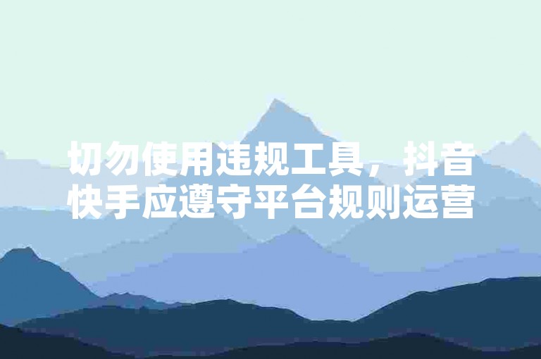 切勿使用违规工具，抖音快手应遵守平台规则运营。
