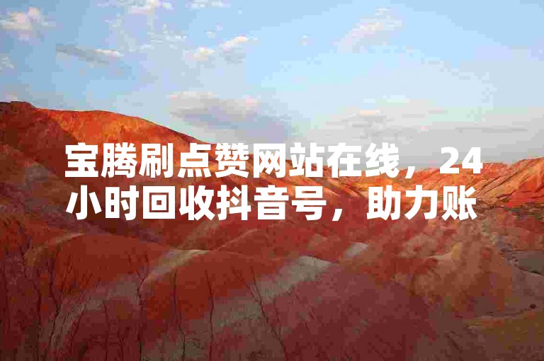 宝腾刷点赞网站在线，24小时回收抖音号，助力账号管理。