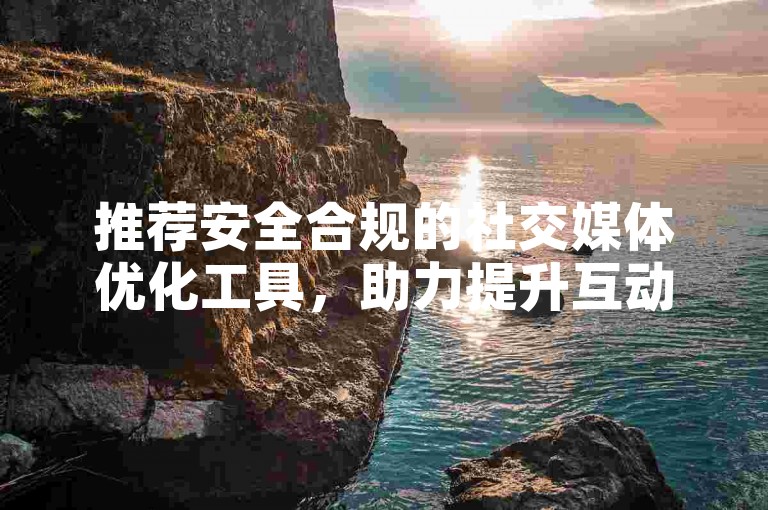 推荐安全合规的社交媒体优化工具，助力提升互动与曝光。