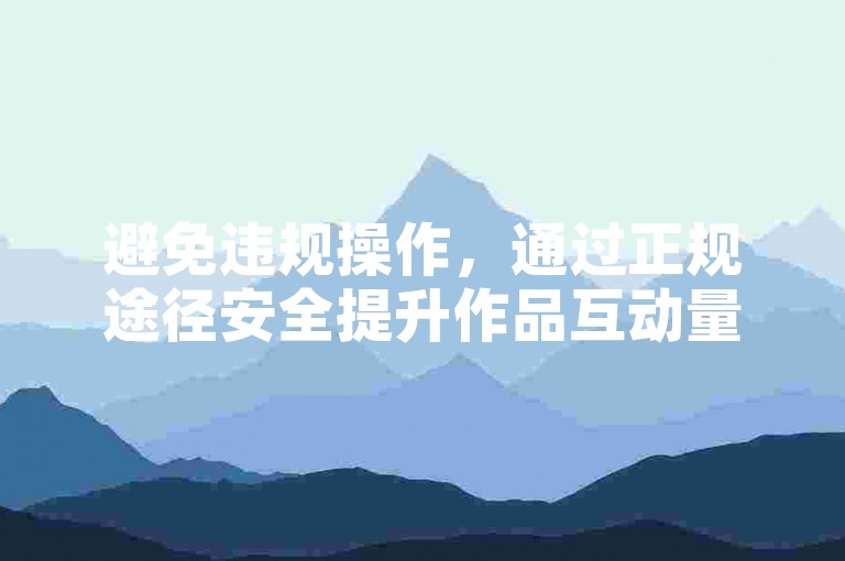 避免违规操作，通过正规途径安全提升作品互动量。