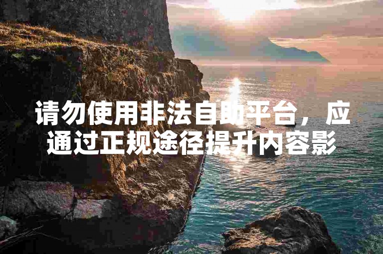 请勿使用非法自助平台，应通过正规途径提升内容影响力。