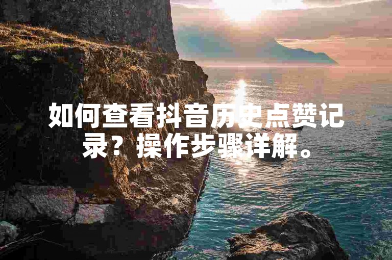 如何查看抖音历史点赞记录？操作步骤详解。