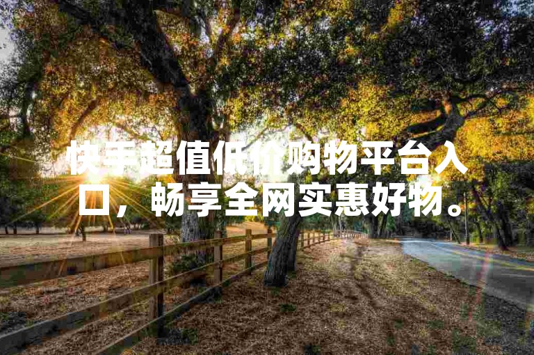 快手超值低价购物平台入口，畅享全网实惠好物。