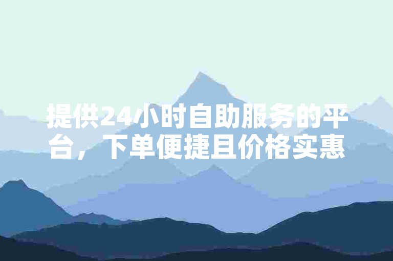 提供24小时自助服务的平台，下单便捷且价格实惠。