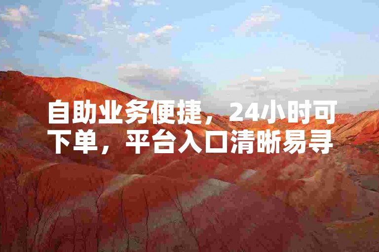 自助业务便捷，24小时可下单，平台入口清晰易寻。