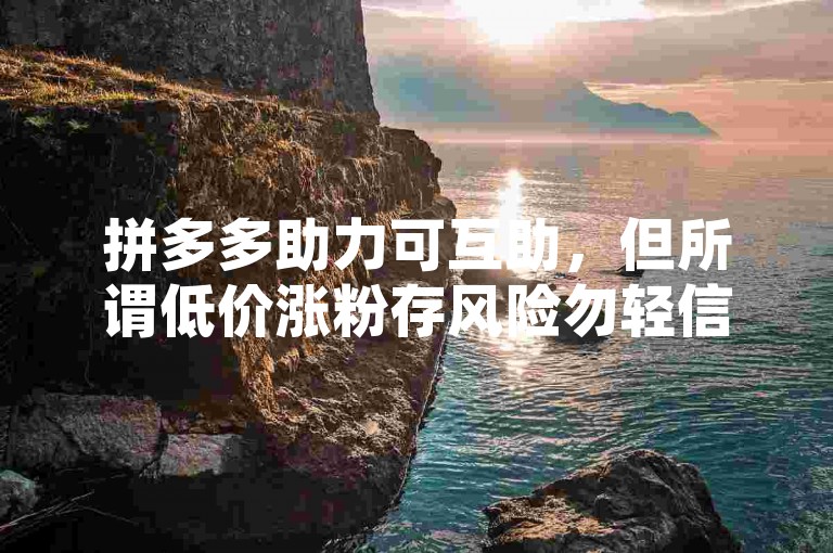 拼多多助力可互助，但所谓低价涨粉存风险勿轻信。