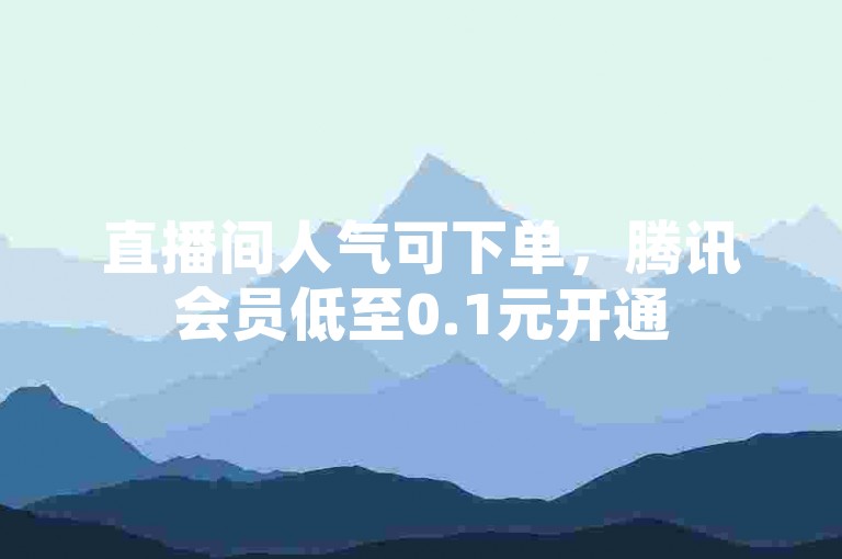 直播间人气可下单，腾讯会员低至0.1元开通