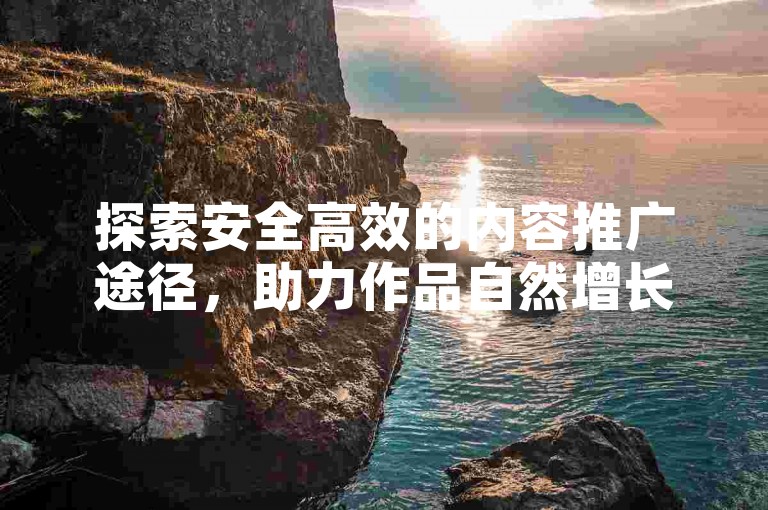 探索安全高效的内容推广途径，助力作品自然增长。