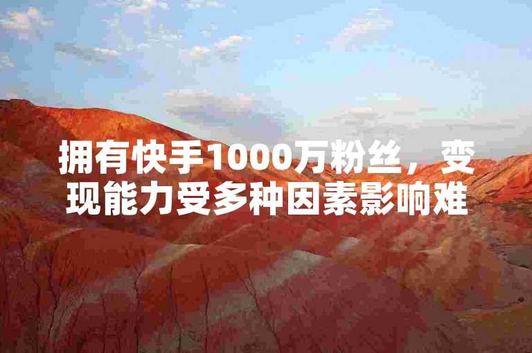 拥有快手1000万粉丝，变现能力受多种因素影响难以确切估价。