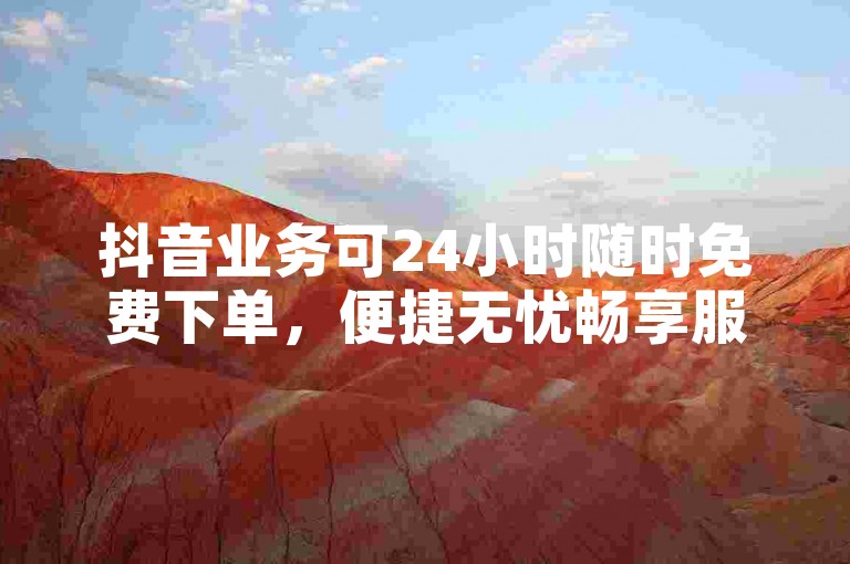 抖音业务可24小时随时免费下单，便捷无忧畅享服务。