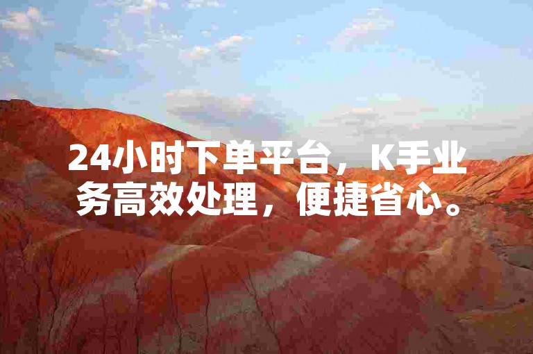 24小时下单平台，K手业务高效处理，便捷省心。